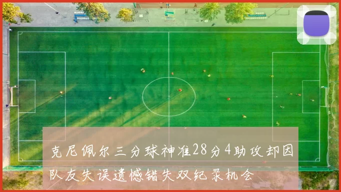 克尼佩尔三分球神准28分4助攻却因队友失误遗憾错失双纪录机会