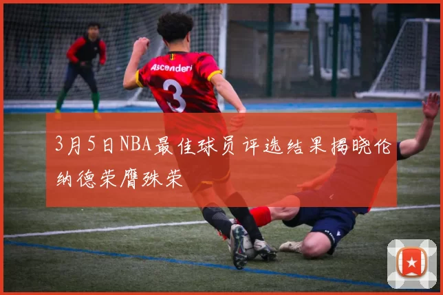 3月5日NBA最佳球员评选结果揭晓伦纳德荣膺殊荣