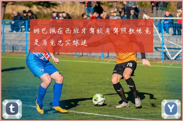 姆巴佩在西班牙驾校考驾照教练竟是马竞忠实球迷