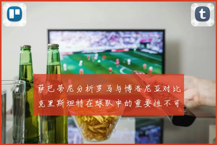 萨巴蒂尼分析罗马与博洛尼亚对比克里斯坦特在球队中的重要性不可替代