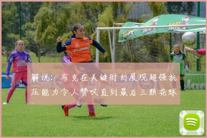 解说：布克在关键时刻展现超强抗压能力令人赞叹直到最后三颗花球前