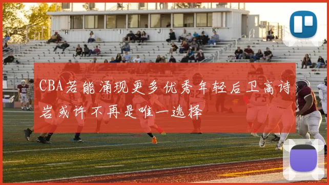 CBA若能涌现更多优秀年轻后卫高诗岩或许不再是唯一选择