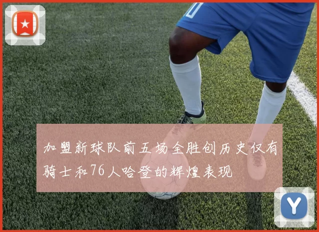 加盟新球队前五场全胜创历史仅有骑士和76人哈登的辉煌表现