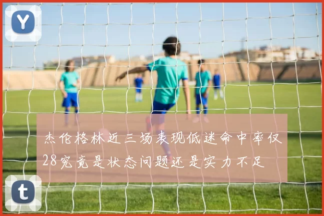 杰伦格林近三场表现低迷命中率仅28究竟是状态问题还是实力不足