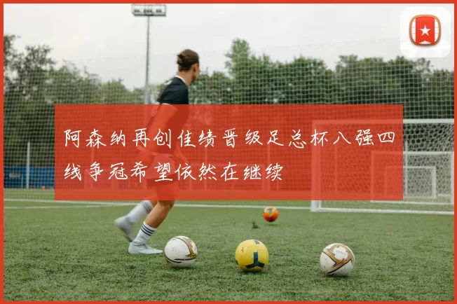 阿森纳再创佳绩晋级足总杯八强四线争冠希望依然在继续