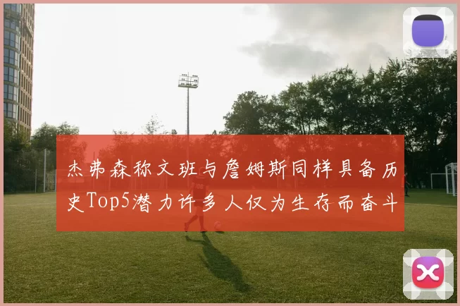 杰弗森称文班与詹姆斯同样具备历史Top5潜力许多人仅为生存而奋斗