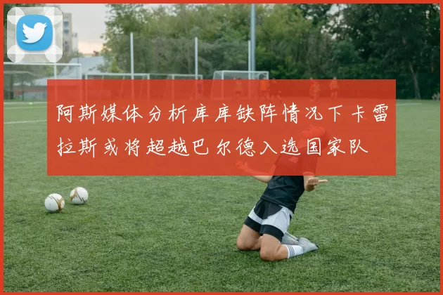 阿斯媒体分析库库缺阵情况下卡雷拉斯或将超越巴尔德入选国家队