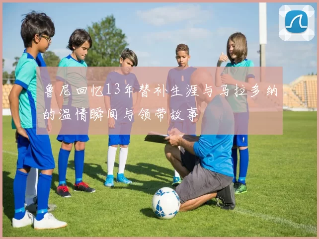 鲁尼回忆13年替补生涯与马拉多纳的温情瞬间与领带故事
