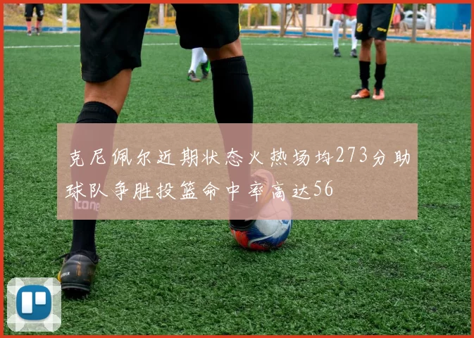 克尼佩尔近期状态火热场均273分助球队争胜投篮命中率高达56