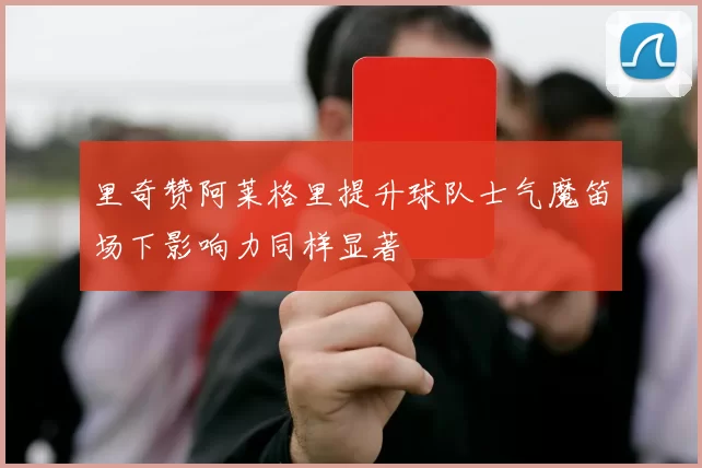 里奇赞阿莱格里提升球队士气魔笛场下影响力同样显著