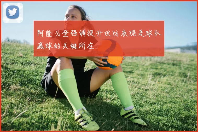 阿隆戈登强调提升攻防表现是球队赢球的关键所在