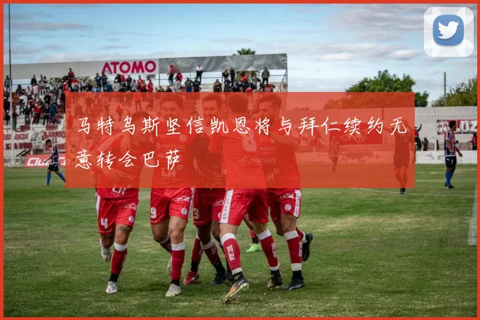 马特乌斯坚信凯恩将与拜仁续约无意转会巴萨