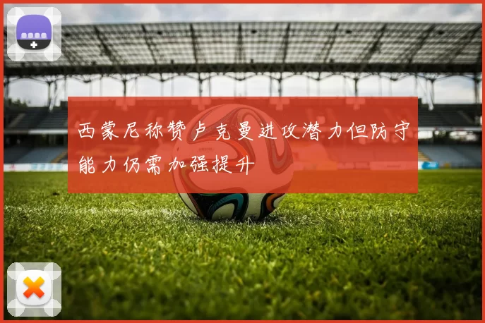 西蒙尼称赞卢克曼进攻潜力但防守能力仍需加强提升