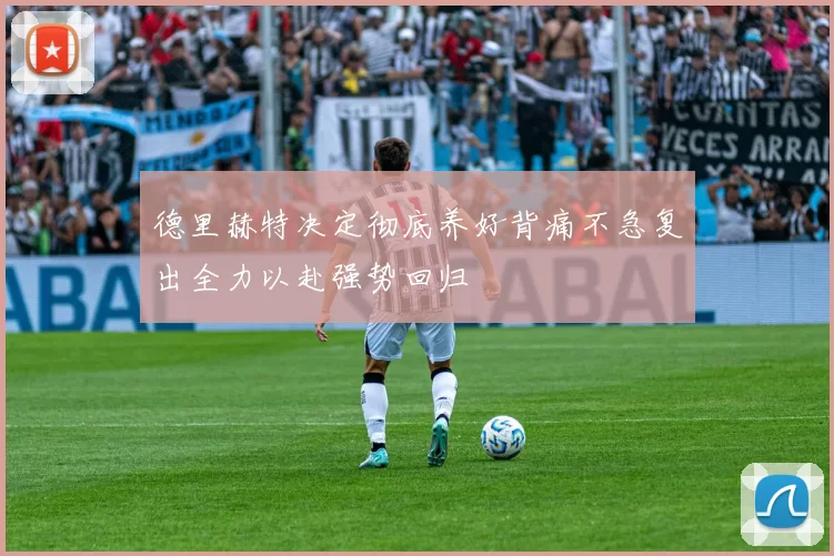 德里赫特决定彻底养好背痛不急复出全力以赴强势回归