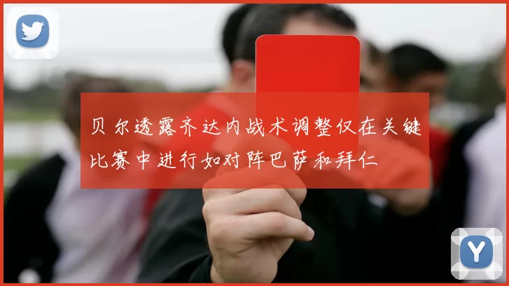贝尔透露齐达内战术调整仅在关键比赛中进行如对阵巴萨和拜仁