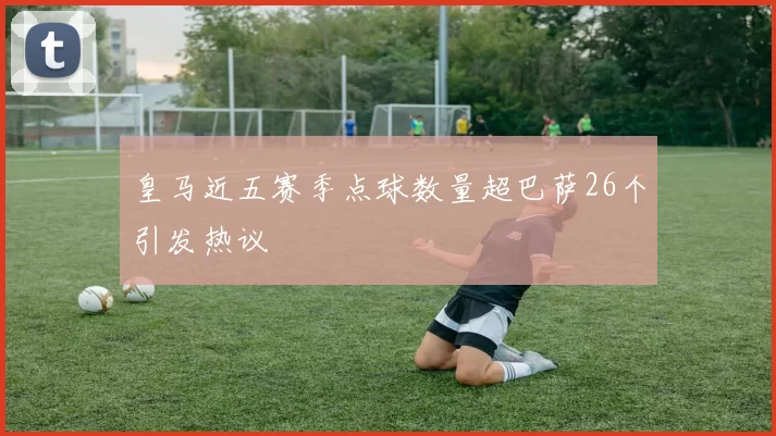 皇马近五赛季点球数量超巴萨26个引发热议