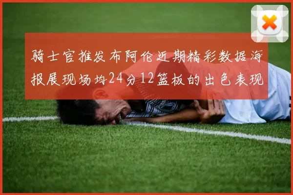 骑士官推发布阿伦近期精彩数据海报展现场均24分12篮板的出色表现