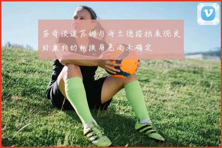 芬奇谈道苏姆与海兰德搭档表现良好康利的轮换角色尚未确定