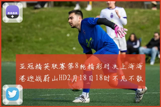 亚冠精英联赛第8轮精彩对决上海海港迎战蔚山HD2月18日18时不见不散