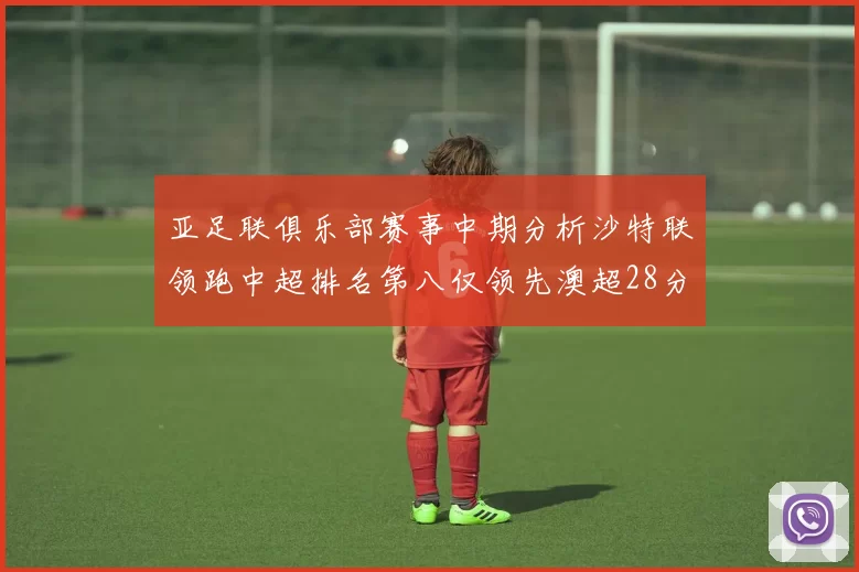 亚足联俱乐部赛事中期分析沙特联领跑中超排名第八仅领先澳超28分