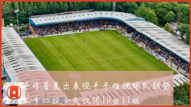 字母哥复出表现平平难挽球队颓势末节四投全失仅得19分11板