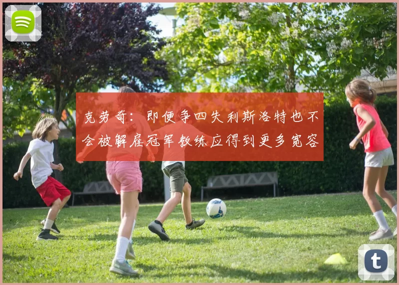 克劳奇：即便争四失利斯洛特也不会被解雇冠军教练应得到更多宽容与理解