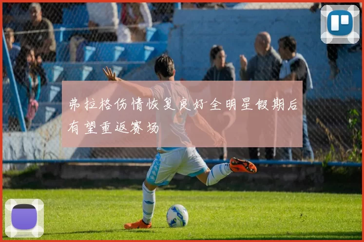 弗拉格伤情恢复良好全明星假期后有望重返赛场