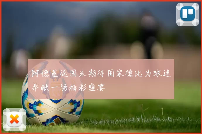 阿德重返国米期待国家德比为球迷奉献一场精彩盛宴