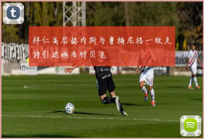 拜仁高层赫内斯与鲁梅尼格一致支持引进施洛特贝克