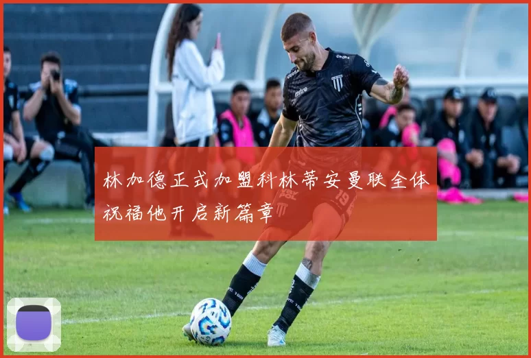 林加德正式加盟科林蒂安曼联全体祝福他开启新篇章